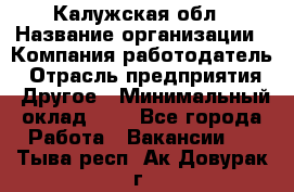 Калужская обл › Название организации ­ Компания-работодатель › Отрасль предприятия ­ Другое › Минимальный оклад ­ 1 - Все города Работа » Вакансии   . Тыва респ.,Ак-Довурак г.